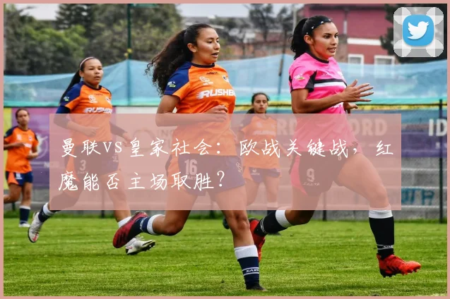 曼联vs皇家社会：欧战关键战，红魔能否主场取胜？