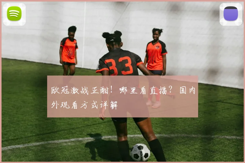 欧冠激战正酣！哪里看直播？国内外观看方式详解