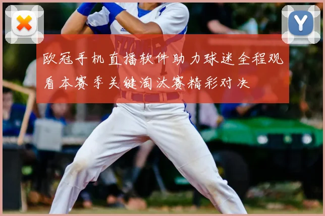 欧冠手机直播软件助力球迷全程观看本赛季关键淘汰赛精彩对决