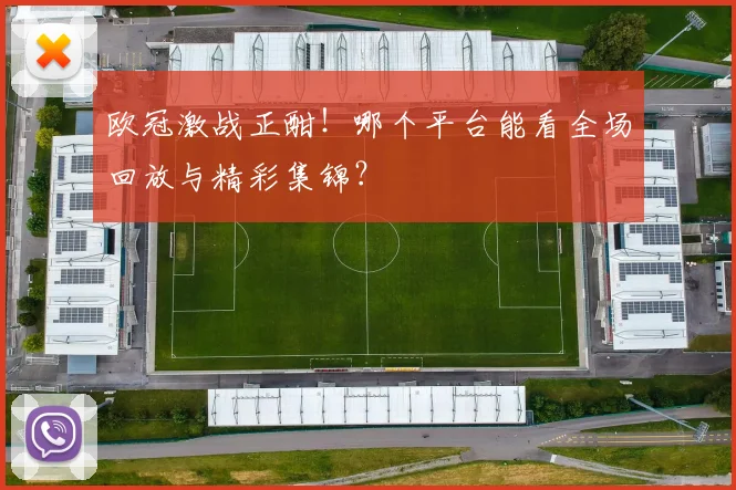欧冠激战正酣！哪个平台能看全场回放与精彩集锦？