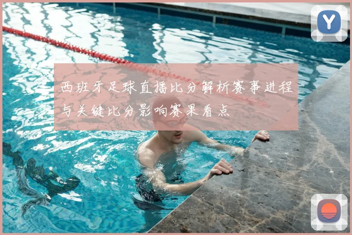 西班牙足球直播比分解析赛事进程与关键比分影响赛果看点