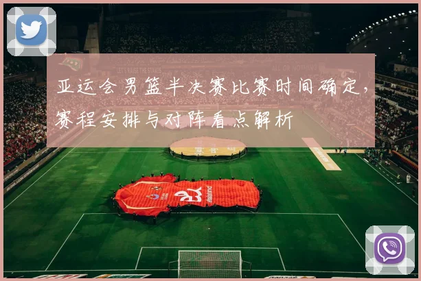亚运会男篮半决赛比赛时间确定，赛程安排与对阵看点解析