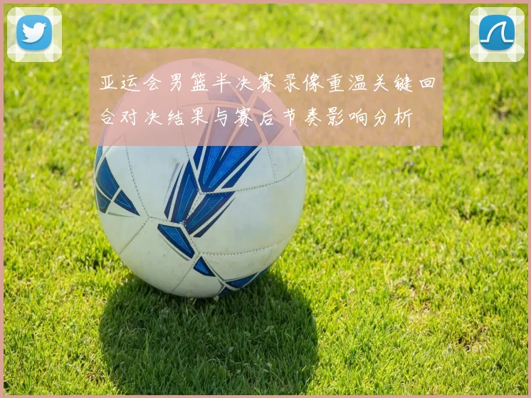 亚运会男篮半决赛录像重温关键回合对决结果与赛后节奏影响分析