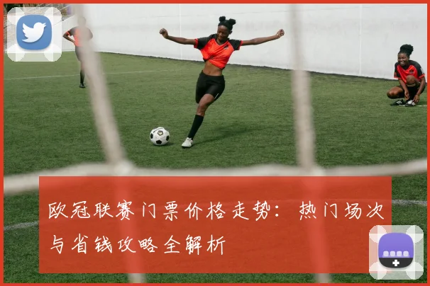 欧冠联赛门票价格走势：热门场次与省钱攻略全解析