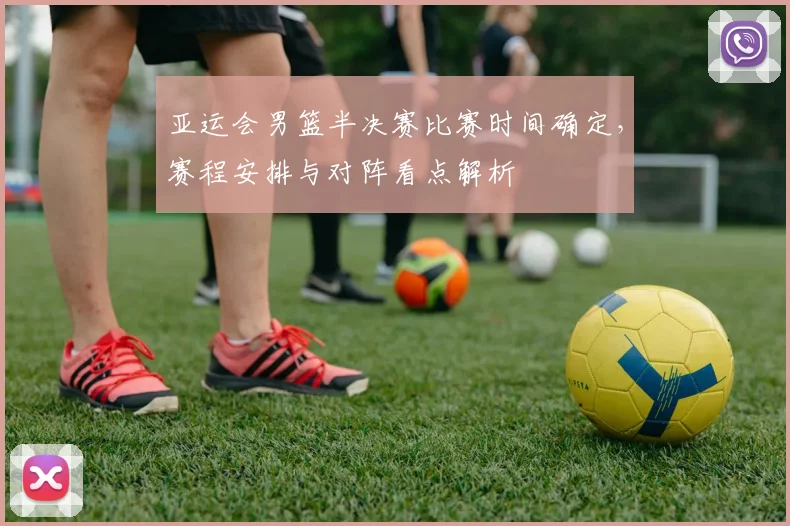 亚运会男篮半决赛比赛时间确定，赛程安排与对阵看点解析