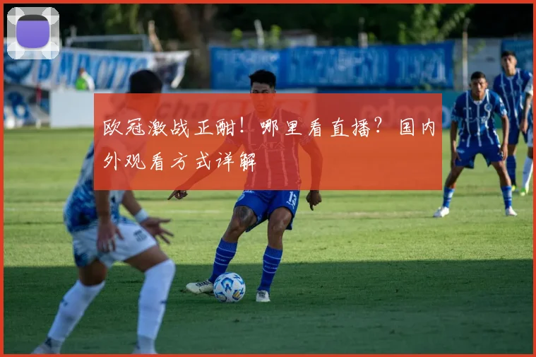 欧冠激战正酣！哪里看直播？国内外观看方式详解