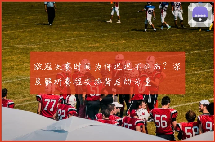 欧冠决赛时间为何迟迟不公布？深度解析赛程安排背后的考量