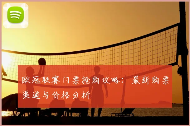 欧冠联赛门票抢购攻略：最新购票渠道与价格分析