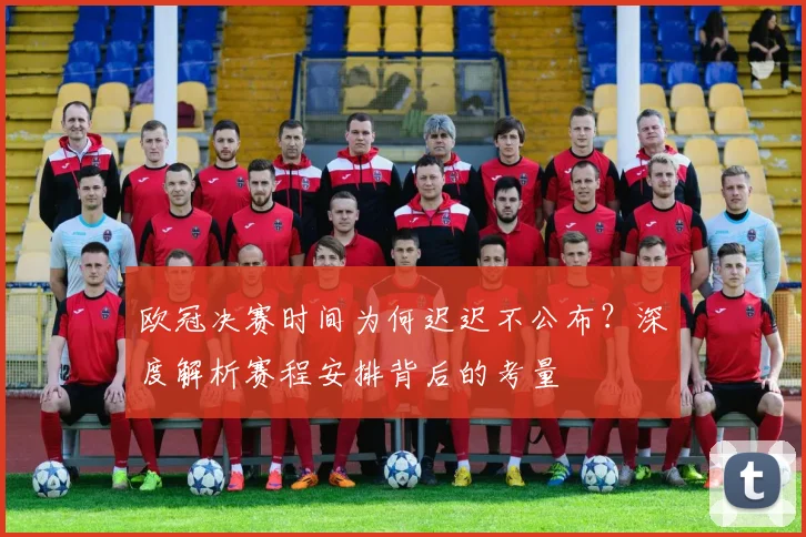 欧冠决赛时间为何迟迟不公布？深度解析赛程安排背后的考量