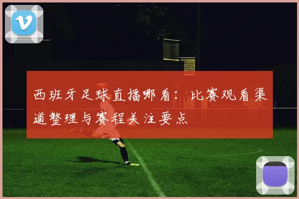西班牙足球直播哪看：比赛观看渠道整理与赛程关注要点