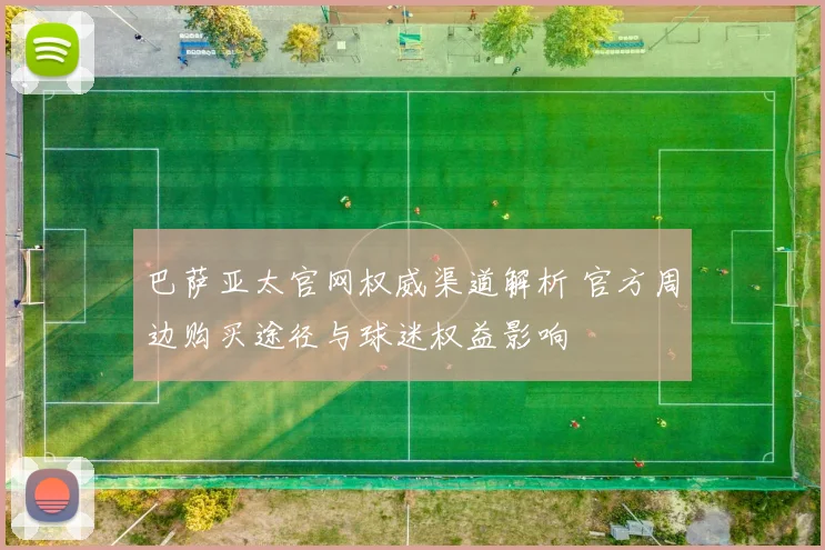 巴萨亚太官网权威渠道解析 官方周边购买途径与球迷权益影响