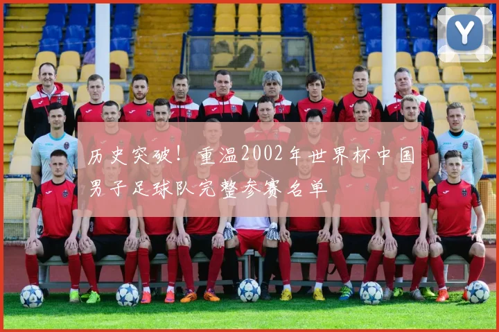历史突破！重温2002年世界杯中国男子足球队完整参赛名单