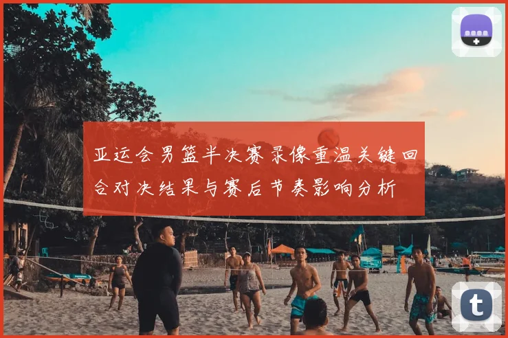 亚运会男篮半决赛录像重温关键回合对决结果与赛后节奏影响分析