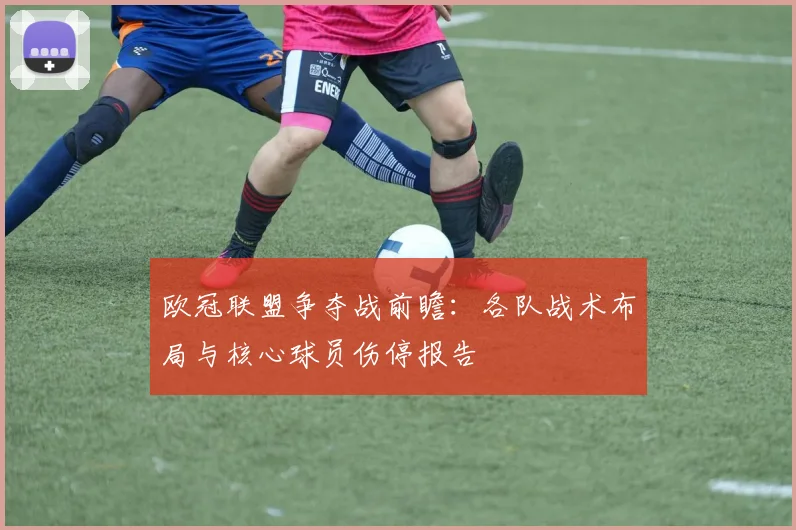 欧冠联盟争夺战前瞻：各队战术布局与核心球员伤停报告